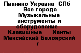 Пианино Украина. СПб. - Все города Музыкальные инструменты и оборудование » Клавишные   . Ханты-Мансийский,Белоярский г.